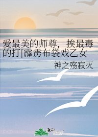 （霹雳同人）爱最美的师尊，挨最毒的打[霹雳布袋戏乙女向]